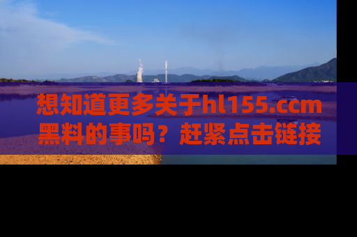 想知道更多关于hl155.ccm黑料的事吗？赶紧点击链接了解吧！