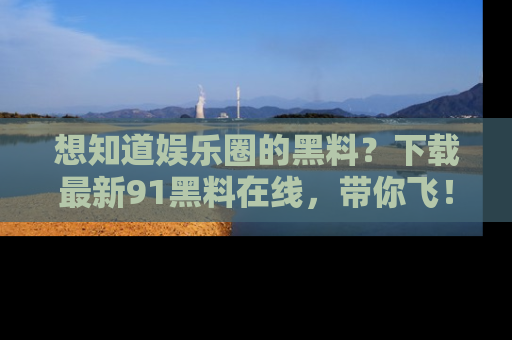 想知道娱乐圈的黑料?下载最新91黑料在线,带你飞!