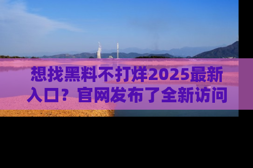 想找黑料不打烊2025最新入口?官网发布了全新访问指南!