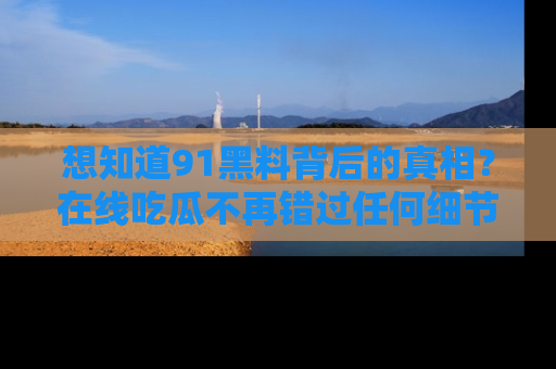 想知道91黑料背后的真相？在线吃瓜不再错过任何细节