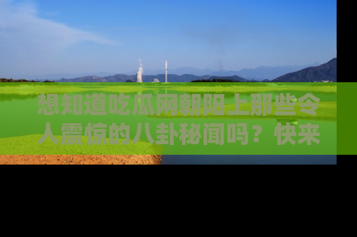 想知道吃瓜网朝阳上那些令人震惊的八卦秘闻吗?快来看看!