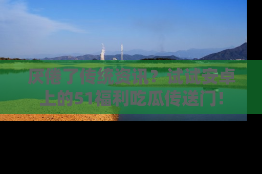 厌倦了传统资讯？试试安卓上的51福利吃瓜传送门！