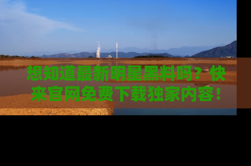 想知道最新明星黑料吗？快来官网免费下载独家内容！