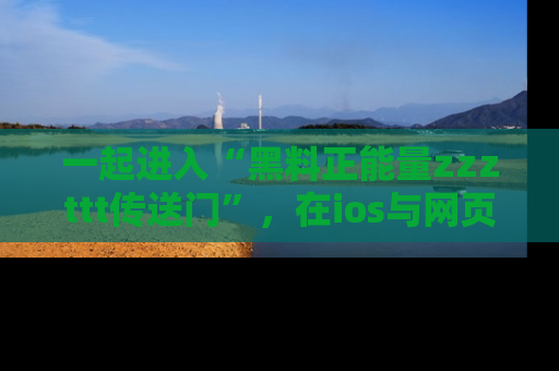 一起进入“黑料正能量zzzttt传送门”，在ios与网页中享受热辣资讯的快乐吧！