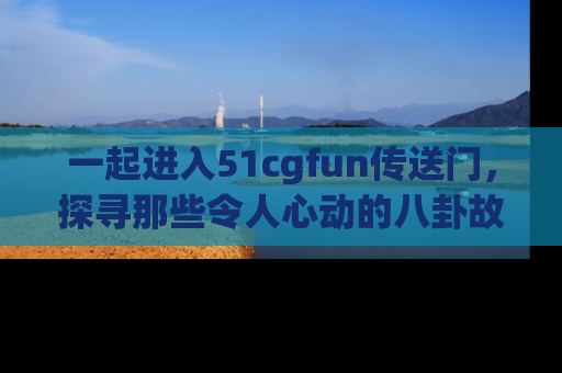 一起进入51cgfun传送门,探寻那些令人心动的八卦故事吧!