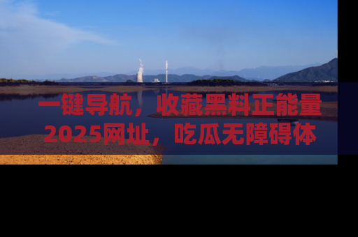 一键导航，收藏黑料正能量2025网址，吃瓜无障碍体验