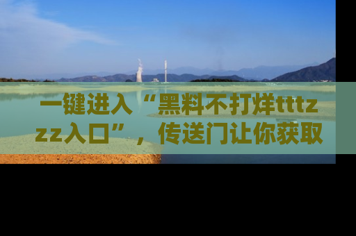 一键进入“黑料不打烊tttzzz入口”，传送门让你获取即时娱乐新闻