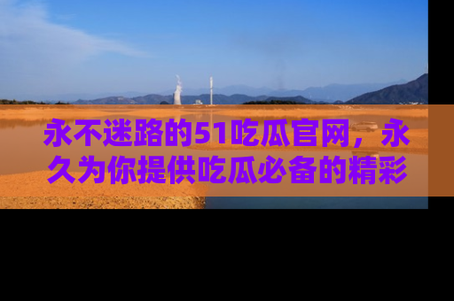 永不迷路的51吃瓜官网,永久为你提供吃瓜必备的精彩资讯