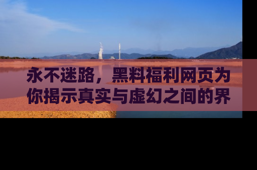 永不迷路,黑料福利网页为你揭示真实与虚幻之间的界限
