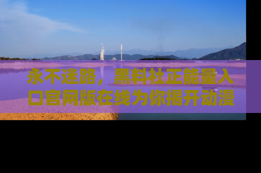 永不迷路,黑料社正能量入口官网版在线为你揭开动漫游戏的神秘面纱