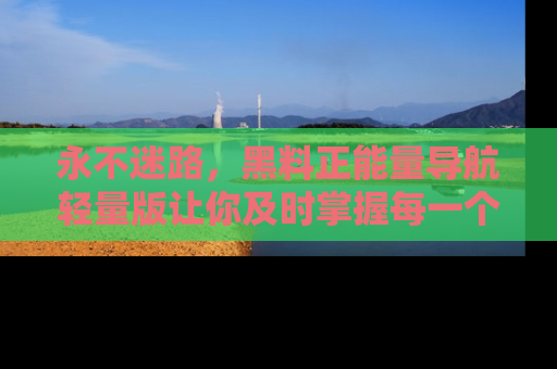 永不迷路,黑料正能量导航轻量版让你及时掌握每一个劲爆消息!