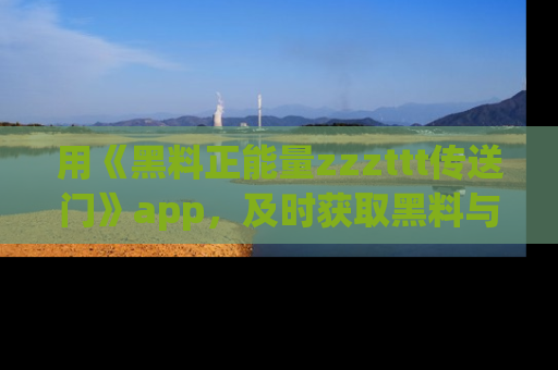 用《黑料正能量zzzttt传送门》app,及时获取黑料与正能量的最新动态