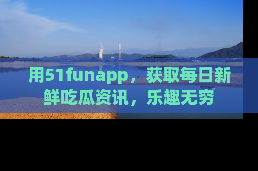 用51funapp,获取每日新鲜吃瓜资讯,乐趣无穷