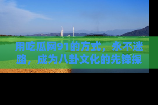 用吃瓜网91的方式,永不迷路,成为八卦文化的先锋探索者