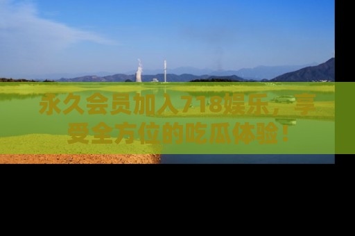 永久会员加入718娱乐,享受全方位的吃瓜体验!