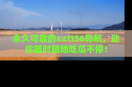 永久可靠的zztt56导航,助你随时随地吃瓜不停!