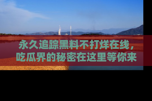 永久追踪黑料不打烊在线,吃瓜界的秘密在这里等你来发现!
