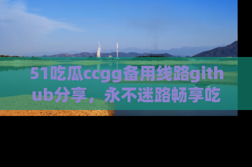 51吃瓜ccgg备用线路github分享，永不迷路畅享吃瓜乐趣