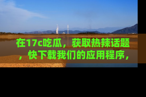 在17c吃瓜,获取热辣话题,快下载我们的应用程序,地址轻松找到!