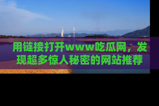 用链接打开www吃瓜网,发现超多惊人秘密的网站推荐!