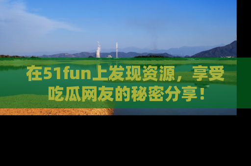 在51fun上发现资源,享受吃瓜网友的秘密分享!
