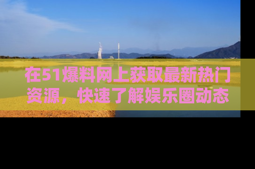 在51爆料网上获取最新热门资源,快速了解娱乐圈动态