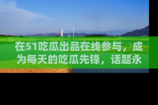 在51吃瓜出品在线参与,成为每天的吃瓜先锋,话题永不落幕!