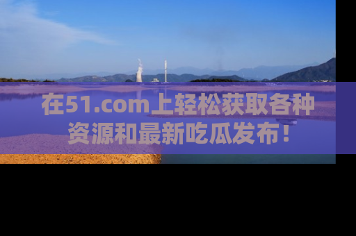 在51.com上轻松获取各种资源和最新吃瓜发布!
