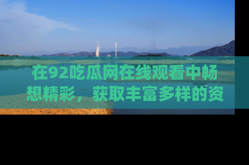 在92吃瓜网在线观看中畅想精彩，获取丰富多样的资源和app功能