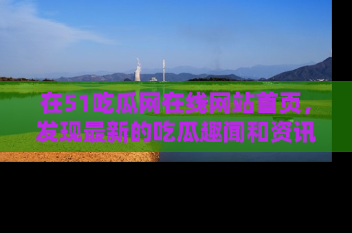 在51吃瓜网在线网站首页,发现最新的吃瓜趣闻和资讯分享