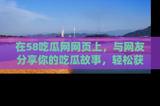 在58吃瓜网网页上,与网友分享你的吃瓜故事,轻松获取热门趣闻