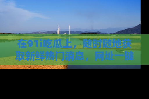 在91i吃瓜上,随时随地获取新鲜热门消息,网址一键直达!
