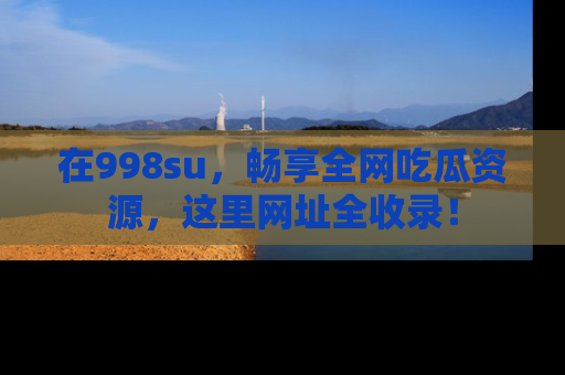 在998su，畅享全网吃瓜资源，这里网址全收录！