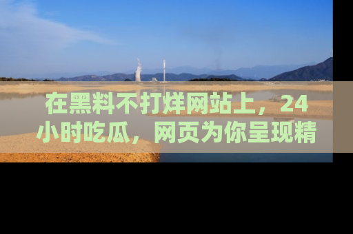 在黑料不打烊网站上,24小时吃瓜,网页为你呈现精彩内幕