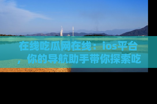 在线吃瓜网在线:ios平台,你的导航助手带你探索吃瓜新天地!
