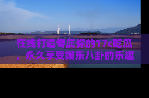在线打造专属你的17c吃瓜,永久享受娱乐八卦的乐趣