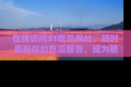 在线访问51吃瓜网址,随时更新你的吃瓜报告,成为朋友圈中的八卦达人!