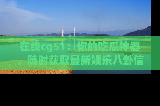 在线cg51：你的吃瓜神器，随时获取最新娱乐八卦信息。