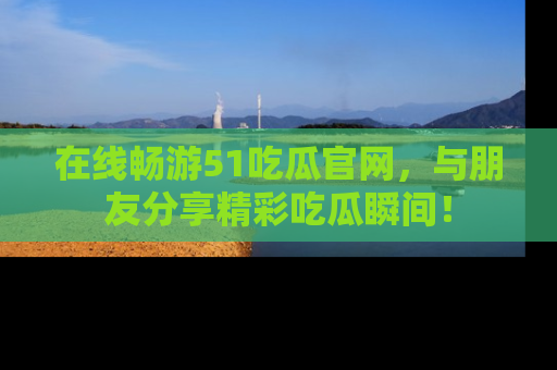 在线畅游51吃瓜官网，与朋友分享精彩吃瓜瞬间！