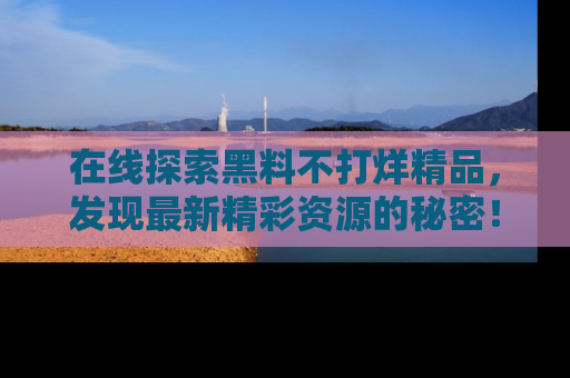 在线探索黑料不打烊精品,发现最新精彩资源的秘密!