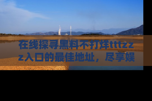 在线探寻黑料不打烊tttzzz入口的最佳地址,尽享娱乐圈八卦盛宴!