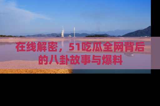在线解密,51吃瓜全网背后的八卦故事与爆料