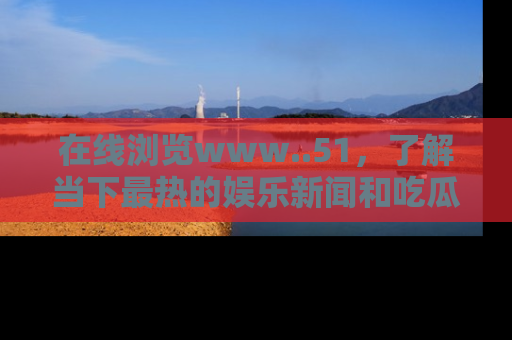 在线浏览www..51,了解当下最热的娱乐新闻和吃瓜话题