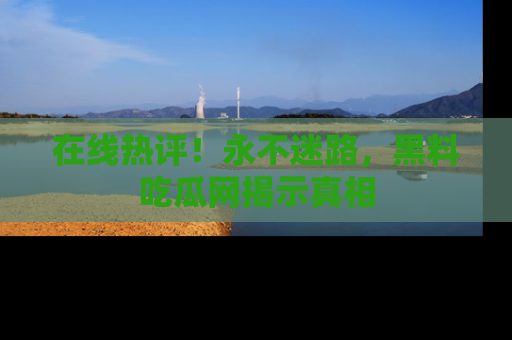 在线热评!永不迷路,黑料吃瓜网揭示真相