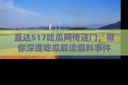 直达517吃瓜网传送门，带你深度吃瓜解读爆料事件