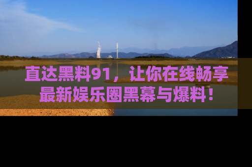 直达黑料91，让你在线畅享最新娱乐圈黑幕与爆料！