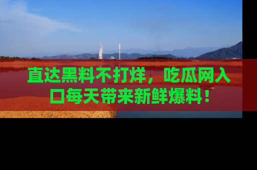 直达黑料不打烊，吃瓜网入口每天带来新鲜爆料！