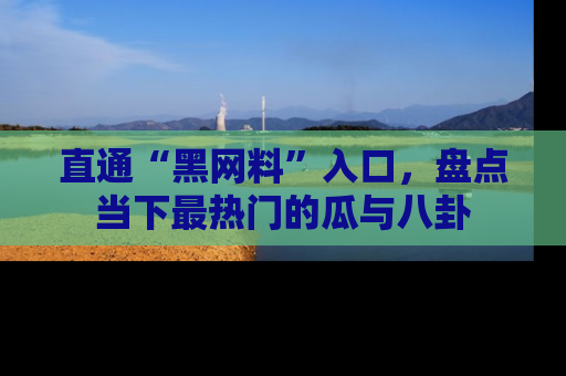 直通“黑网料”入口，盘点当下最热门的瓜与八卦