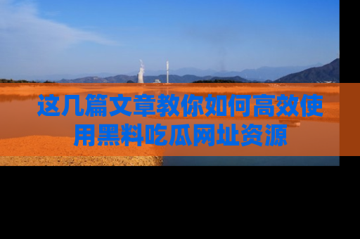 这几篇文章教你如何高效使用黑料吃瓜网址资源