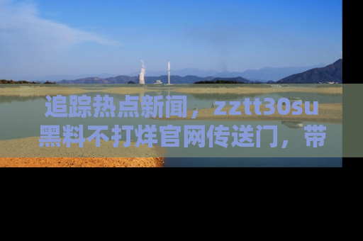 追踪热点新闻，zztt30su黑料不打烊官网传送门，带你进入吃瓜新世界！